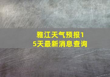 雅江天气预报15天最新消息查询