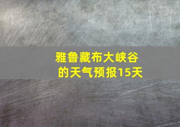 雅鲁藏布大峡谷的天气预报15天