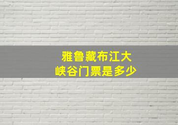 雅鲁藏布江大峡谷门票是多少