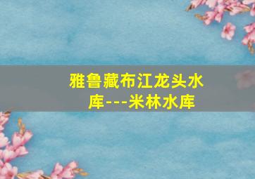 雅鲁藏布江龙头水库---米林水库