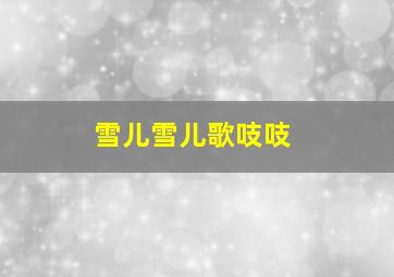 雪儿雪儿歌吱吱