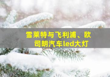 雪莱特与飞利浦、欧司朗汽车led大灯