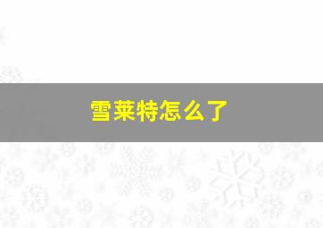 雪莱特怎么了