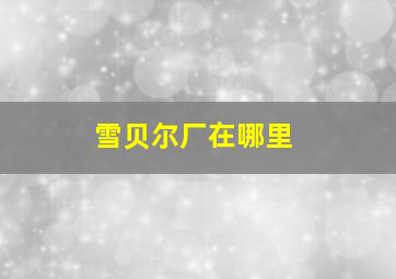 雪贝尔厂在哪里