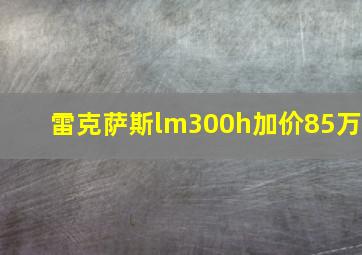 雷克萨斯lm300h加价85万