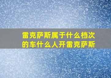 雷克萨斯属于什么档次的车什么人开雷克萨斯