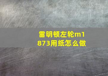 雷明顿左轮m1873用纸怎么做