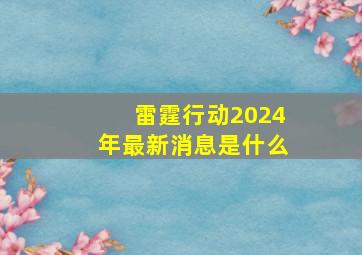 雷霆行动2024年最新消息是什么