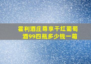 霍利酒庄尊享干红葡萄酒99四瓶多少钱一箱