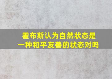 霍布斯认为自然状态是一种和平友善的状态对吗