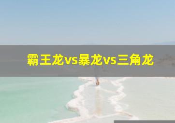 霸王龙vs暴龙vs三角龙