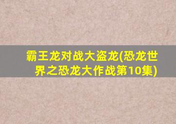 霸王龙对战大盗龙(恐龙世界之恐龙大作战第10集)