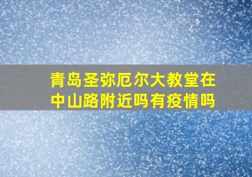 青岛圣弥厄尔大教堂在中山路附近吗有疫情吗