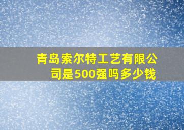 青岛索尔特工艺有限公司是500强吗多少钱