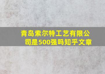 青岛索尔特工艺有限公司是500强吗知乎文章