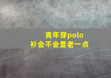 青年穿polo衫会不会显老一点