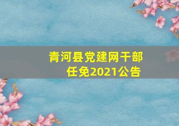 青河县党建网干部任免2021公告