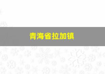 青海省拉加镇