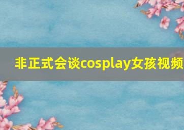 非正式会谈cosplay女孩视频