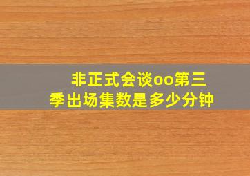 非正式会谈oo第三季出场集数是多少分钟