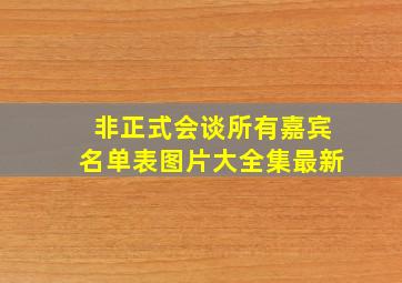 非正式会谈所有嘉宾名单表图片大全集最新