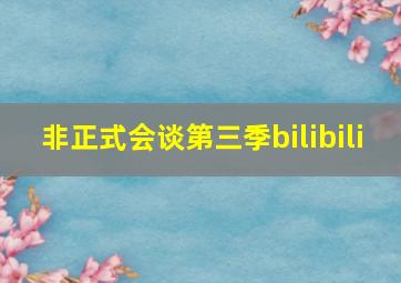 非正式会谈第三季bilibili