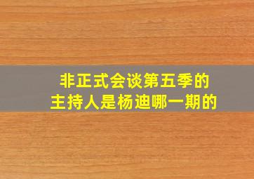 非正式会谈第五季的主持人是杨迪哪一期的