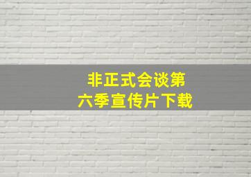 非正式会谈第六季宣传片下载