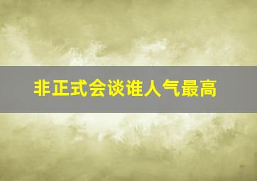 非正式会谈谁人气最高