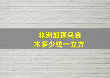 非洲加蓬乌金木多少钱一立方