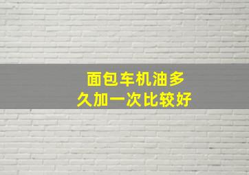 面包车机油多久加一次比较好