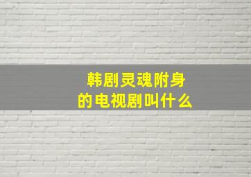 韩剧灵魂附身的电视剧叫什么