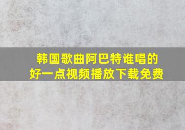 韩国歌曲阿巴特谁唱的好一点视频播放下载免费