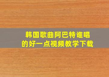 韩国歌曲阿巴特谁唱的好一点视频教学下载