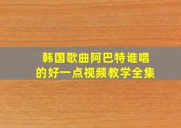 韩国歌曲阿巴特谁唱的好一点视频教学全集