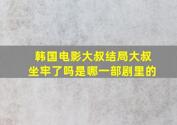 韩国电影大叔结局大叔坐牢了吗是哪一部剧里的