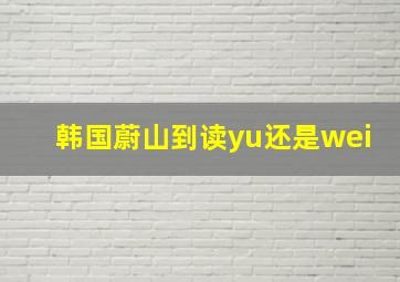 韩国蔚山到读yu还是wei