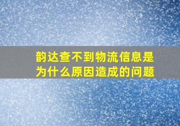 韵达查不到物流信息是为什么原因造成的问题