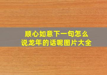 顺心如意下一句怎么说龙年的话呢图片大全