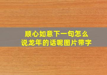 顺心如意下一句怎么说龙年的话呢图片带字