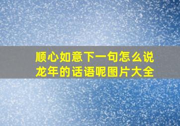 顺心如意下一句怎么说龙年的话语呢图片大全