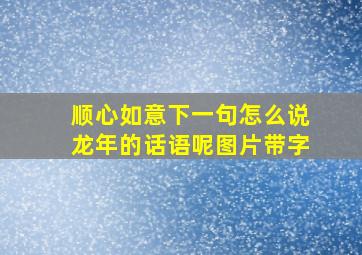 顺心如意下一句怎么说龙年的话语呢图片带字