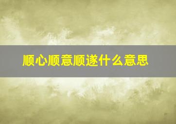 顺心顺意顺遂什么意思