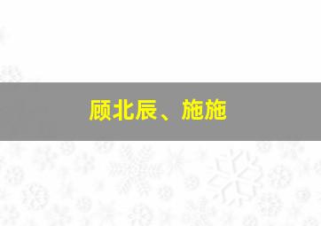 顾北辰、施施