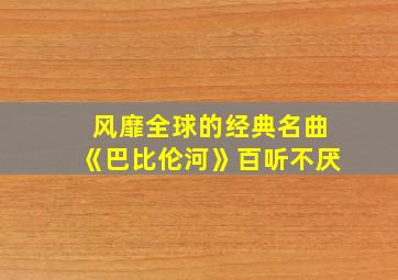 风靡全球的经典名曲《巴比伦河》百听不厌