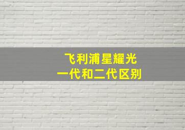 飞利浦星耀光一代和二代区别