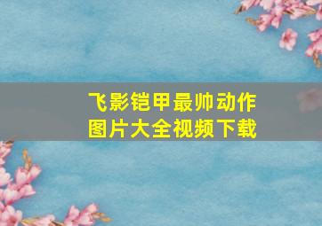 飞影铠甲最帅动作图片大全视频下载