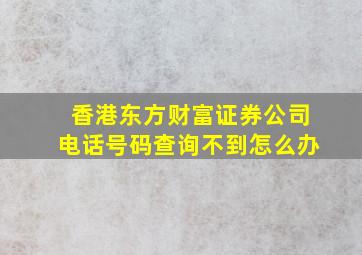 香港东方财富证券公司电话号码查询不到怎么办