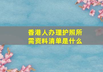 香港人办理护照所需资料清单是什么