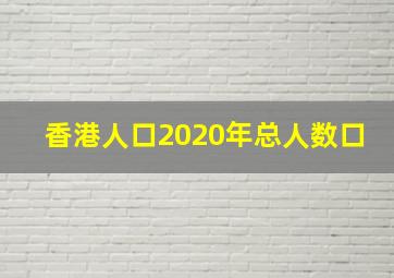 香港人口2020年总人数口